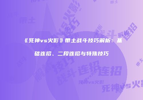 《死神vs火影》带土战斗技巧解析：基础连招、二段连招与特殊技巧