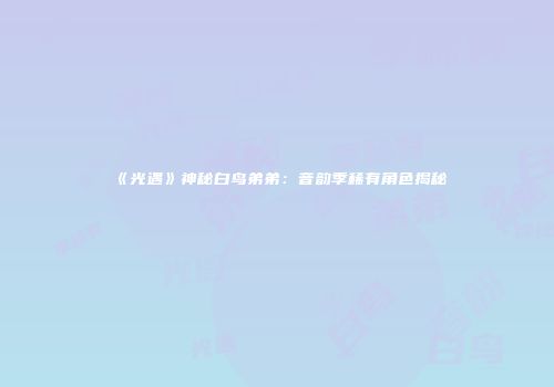 《光遇》神秘白鸟弟弟：音韵季稀有角色揭秘