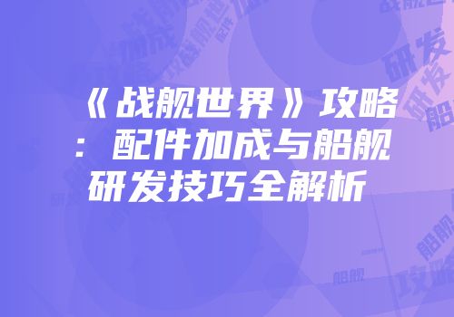 《战舰世界》攻略：配件加成与船舰研发技巧全解析