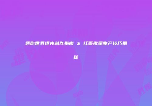 迷你世界坦克制作指南 & 红警批量生产技巧揭秘