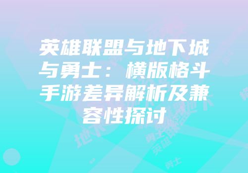 英雄联盟与地下城与勇士：横版格斗手游差异解析及兼容性探讨