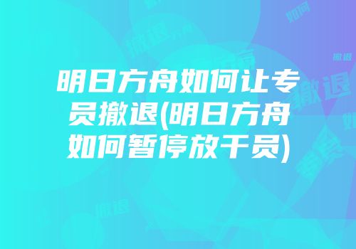 明日方舟如何让专员撤退(明日方舟如何暂停放干员)