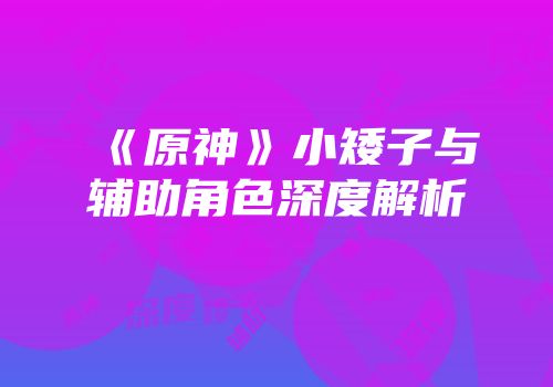 《原神》小矮子与辅助角色深度解析