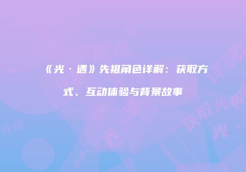 《光·遇》先祖角色详解：获取方式、互动体验与背景故事