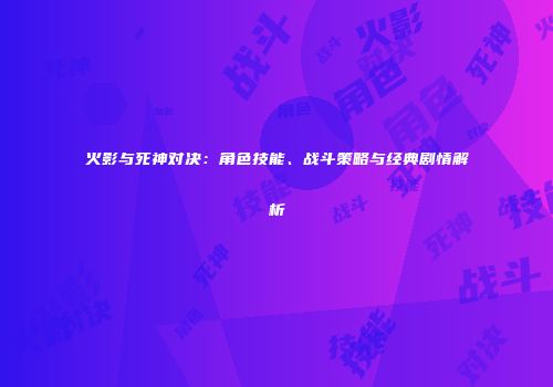 火影与死神对决：角色技能、战斗策略与经典剧情解析