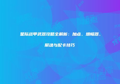 星际战甲武器攻略全解析：加点、增幅器、聚魂与配卡技巧