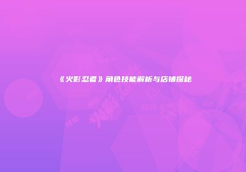 《火影忍者》角色技能解析与店铺探秘
