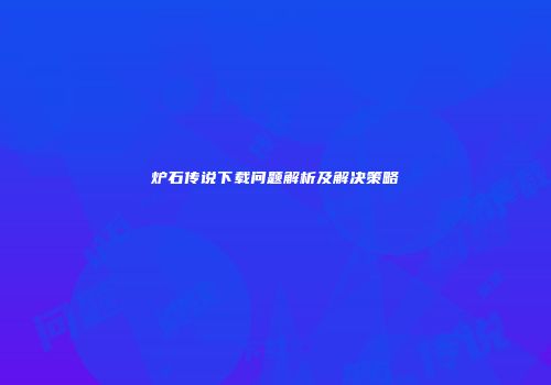 炉石传说下载问题解析及解决策略