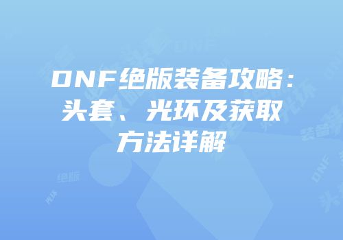 DNF绝版装备攻略：头套、光环及获取方法详解