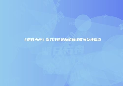 《明日方舟》利刃行动奖励机制详解与兑换指南