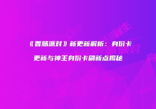 《香肠派对》新更新解析：身份卡更新与神王身份卡刷新点揭秘