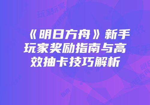 《明日方舟》新手玩家奖励指南与高效抽卡技巧解析