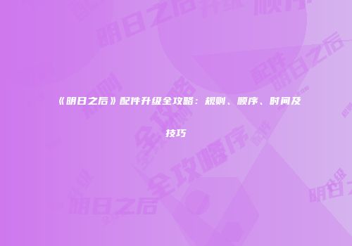 《明日之后》配件升级全攻略：规则、顺序、时间及技巧