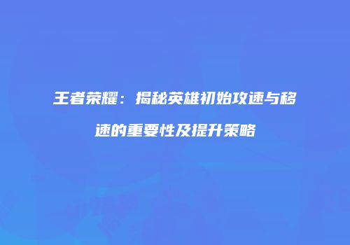 王者荣耀：揭秘英雄初始攻速与移速的重要性及提升策略