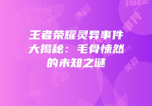 王者荣耀灵异事件大揭秘：毛骨悚然的未知之谜