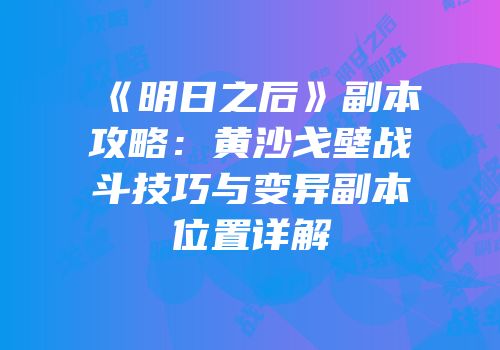《明日之后》副本攻略：黄沙戈壁战斗技巧与变异副本位置详解