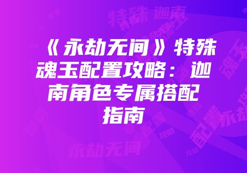 《永劫无间》特殊魂玉配置攻略：迦南角色专属搭配指南