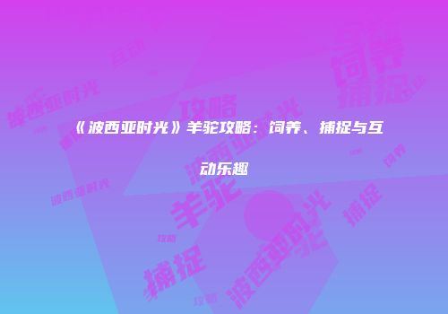 《波西亚时光》羊驼攻略：饲养、捕捉与互动乐趣
