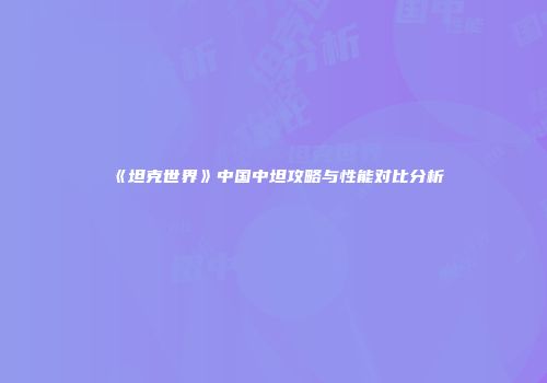 《坦克世界》中国中坦攻略与性能对比分析