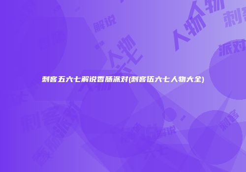 刺客五六七解说香肠派对(刺客伍六七人物大全)