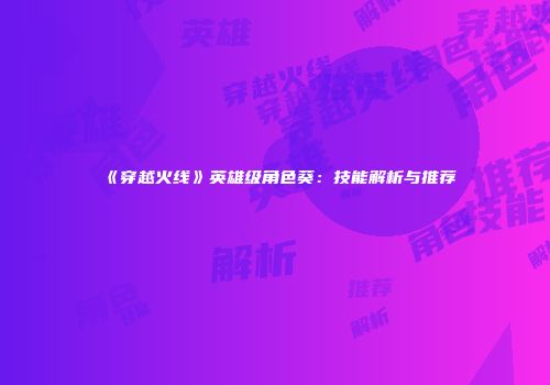 《穿越火线》英雄级角色葵：技能解析与推荐
