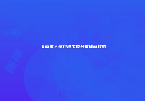 《原神》璃月港宝箱分布详解攻略