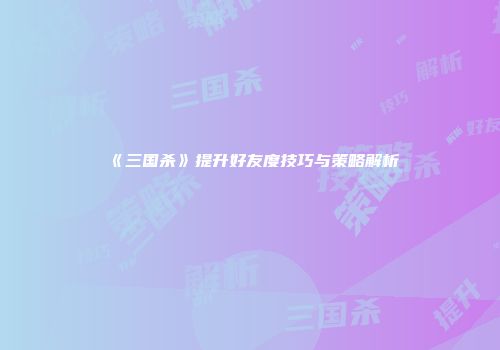 《三国杀》提升好友度技巧与策略解析