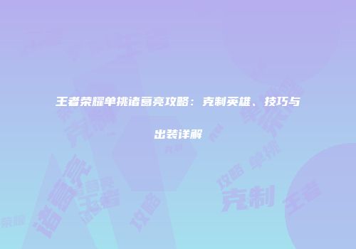 王者荣耀单挑诸葛亮攻略：克制英雄、技巧与出装详解