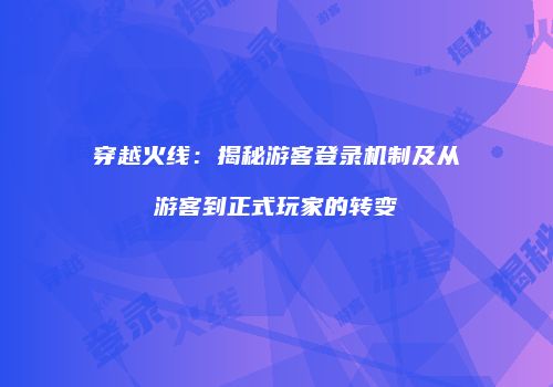 穿越火线：揭秘游客登录机制及从游客到正式玩家的转变
