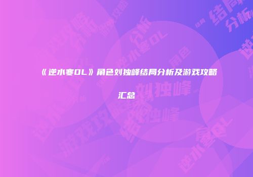 《逆水寒OL》角色刘独峰结局分析及游戏攻略汇总