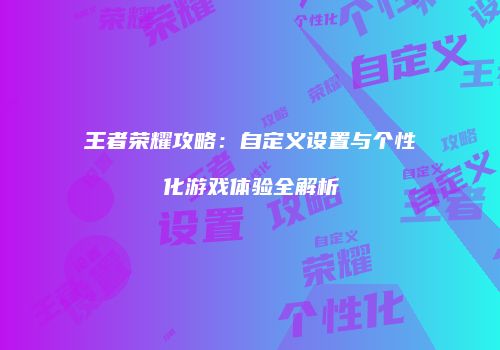 王者荣耀攻略：自定义设置与个性化游戏体验全解析