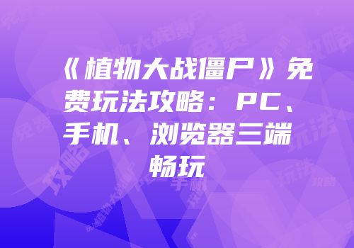《植物大战僵尸》免费玩法攻略：PC、手机、浏览器三端畅玩