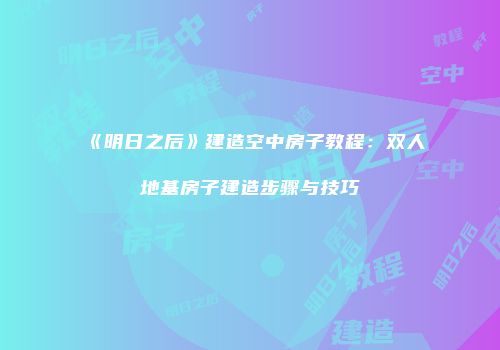 《明日之后》建造空中房子教程：双人地基房子建造步骤与技巧