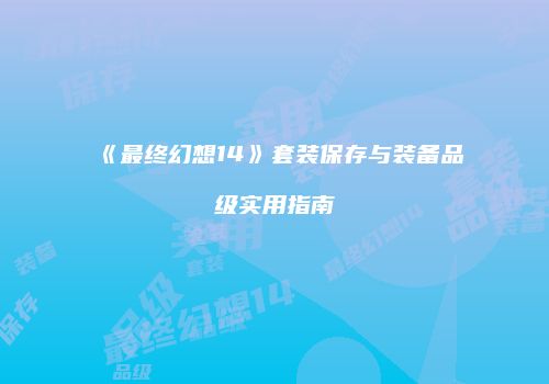 《最终幻想14》套装保存与装备品级实用指南