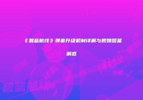 《碧蓝航线》弹幕升级机制详解与舰娘图鉴解惑