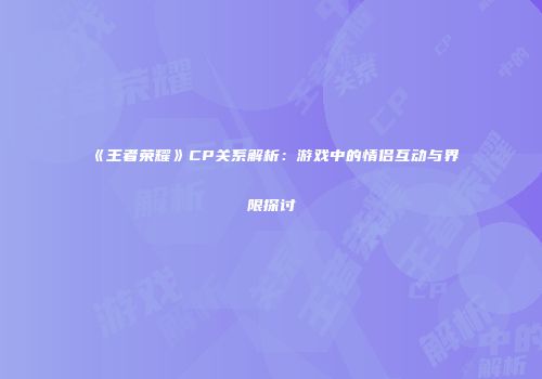 《王者荣耀》CP关系解析：游戏中的情侣互动与界限探讨