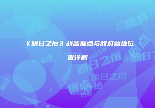 《明日之后》战备据点与敌对营地位置详解