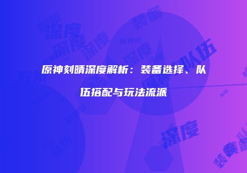 原神刻晴深度解析：装备选择、队伍搭配与玩法流派