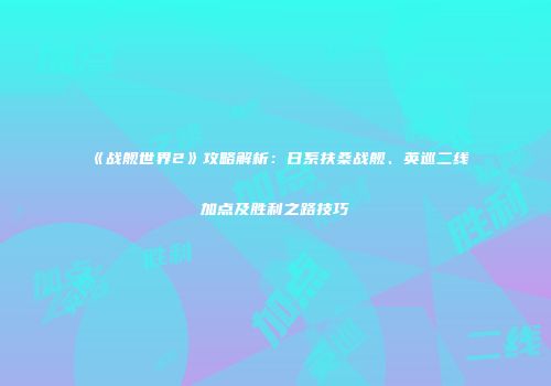 《战舰世界2》攻略解析：日系扶桑战舰、英巡二线加点及胜利之路技巧