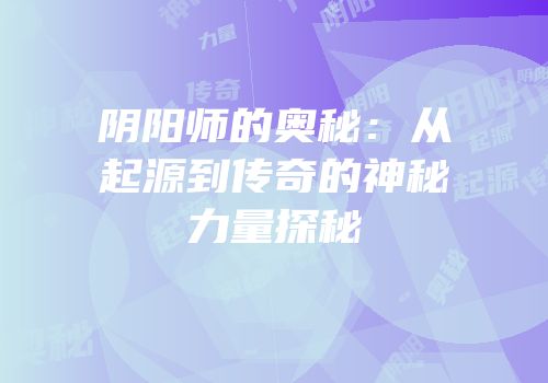 阴阳师的奥秘：从起源到传奇的神秘力量探秘
