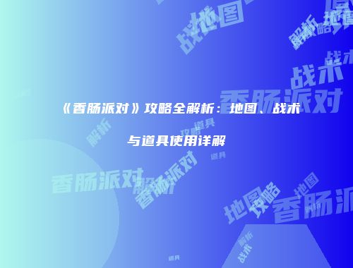 《香肠派对》攻略全解析：地图、战术与道具使用详解
