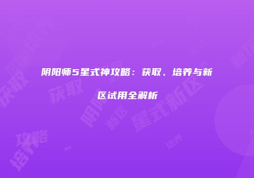 阴阳师5星式神攻略：获取、培养与新区试用全解析