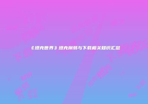 《坦克世界》坦克削弱与下载相关知识汇总