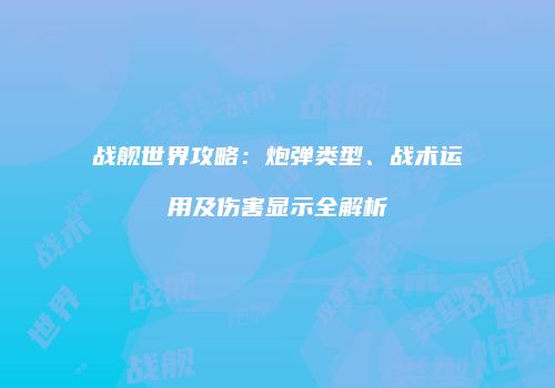 战舰世界攻略：炮弹类型、战术运用及伤害显示全解析