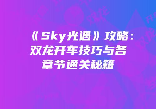 《Sky光遇》攻略：双龙开车技巧与各章节通关秘籍