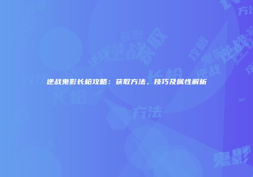 逆战鬼影长枪攻略：获取方法、技巧及属性解析