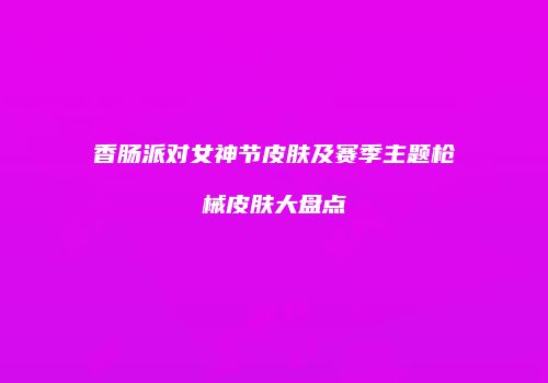 香肠派对女神节皮肤及赛季主题枪械皮肤大盘点