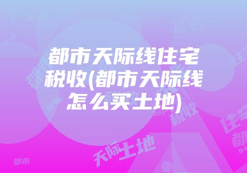都市天际线住宅税收(都市天际线怎么买土地)