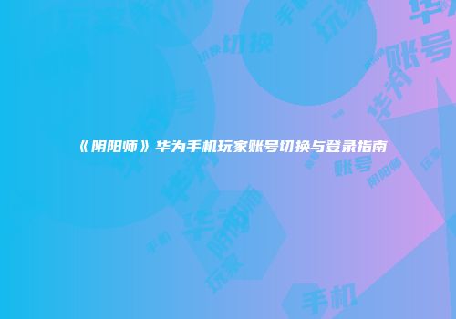 《阴阳师》华为手机玩家账号切换与登录指南