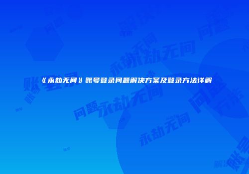 《永劫无间》账号登录问题解决方案及登录方法详解